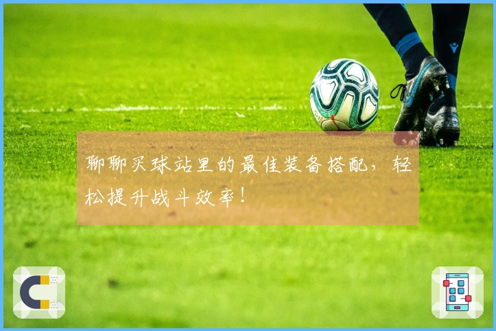 聊聊买球站里的最佳装备搭配，轻松提升战斗效率！