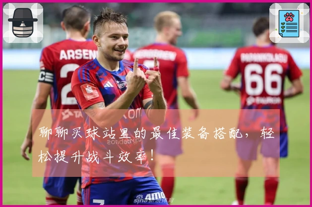 聊聊买球站里的最佳装备搭配，轻松提升战斗效率！