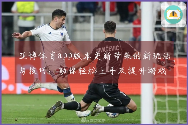 亚博体育app版本更新带来的新玩法与技巧，助你轻松上手及提升游戏体验