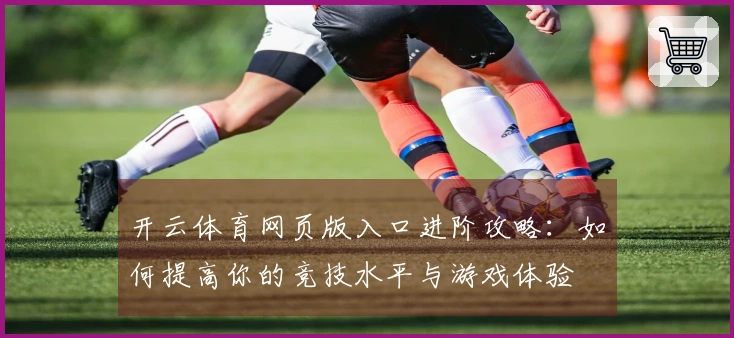 开云体育网页版入口进阶攻略：如何提高你的竞技水平与游戏体验