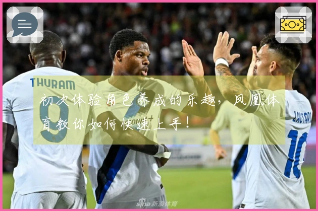 初次体验角色养成的乐趣，凤凰体育教你如何快速上手！